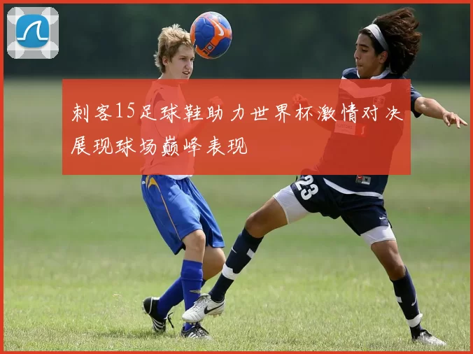 刺客15足球鞋助力世界杯激情对决展现球场巅峰表现