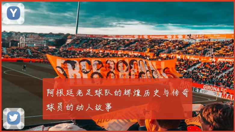 阿根廷老足球队的辉煌历史与传奇球员的动人故事
