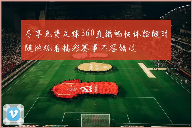 尽享免费足球360直播畅快体验随时随地观看精彩赛事不容错过