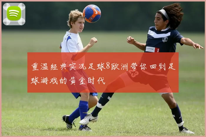 重温经典实况足球8欧洲带你回到足球游戏的黄金时代