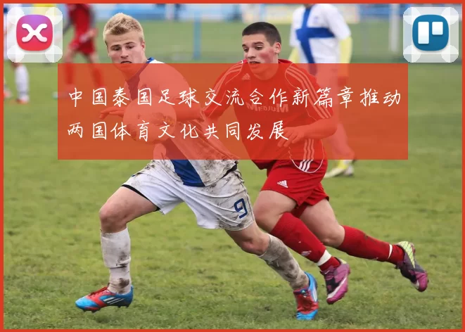 中国泰国足球交流合作新篇章推动两国体育文化共同发展