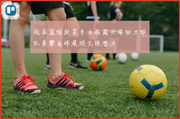 冠县篮球新星李冰崭露头角助力球队勇攀高峰展现无限潜力