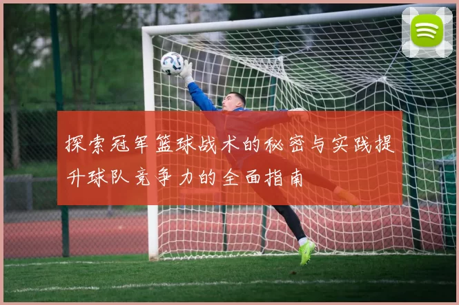 探索冠军篮球战术的秘密与实践提升球队竞争力的全面指南