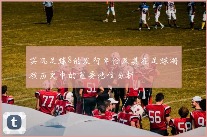实况足球8的发行年份及其在足球游戏历史中的重要地位分析